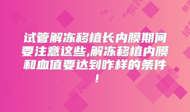 试管解冻移植长内膜期间要注意这些,解冻移植内膜和血值要达到咋样的条件!