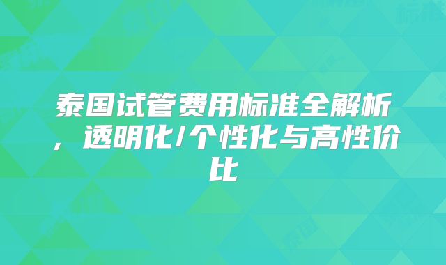 泰国试管费用标准全解析，透明化/个性化与高性价比