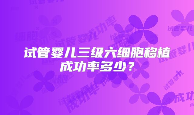 试管婴儿三级六细胞移植成功率多少？
