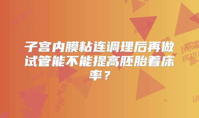 子宫内膜粘连调理后再做试管能不能提高胚胎着床率？