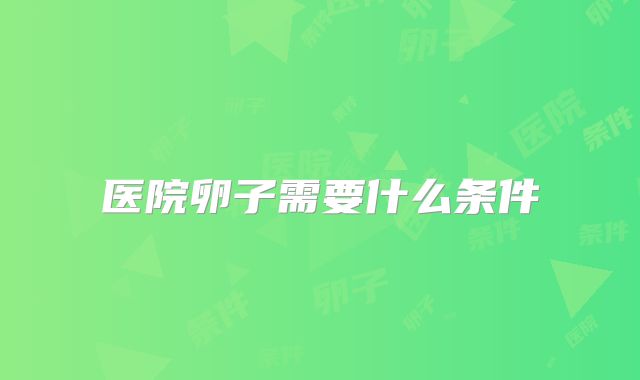 医院卵子需要什么条件