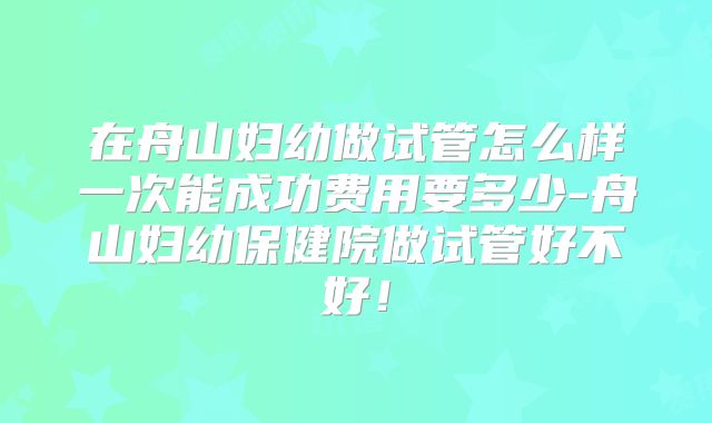 在舟山妇幼做试管怎么样一次能成功费用要多少-舟山妇幼保健院做试管好不好!