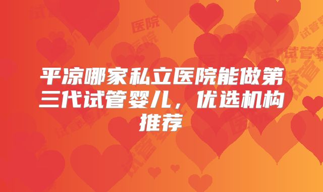 平凉哪家私立医院能做第三代试管婴儿,优选机构推荐