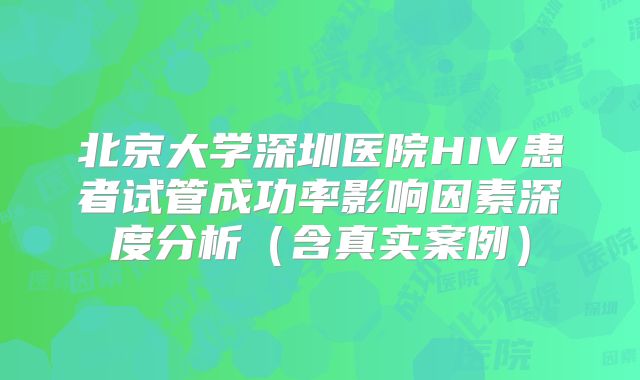 北京大学深圳医院HIV患者试管成功率影响因素深度分析（含真实案例）