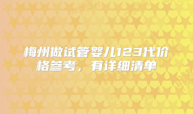梅州做试管婴儿123代价格参考，有详细清单