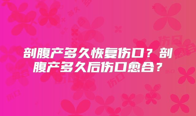 剖腹产多久恢复伤口?剖腹产多久后伤口愈合?