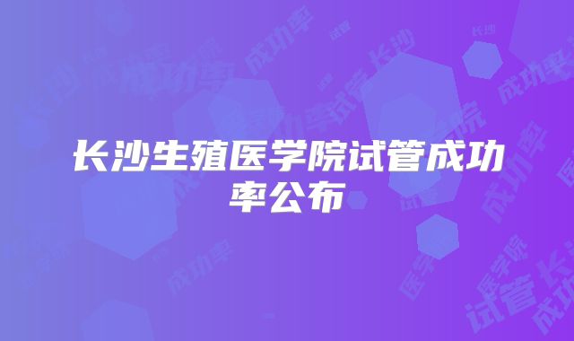 长沙生殖医学院试管成功率公布