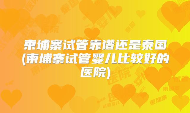柬埔寨试管靠谱还是泰国(柬埔寨试管婴儿比较好的医院)
