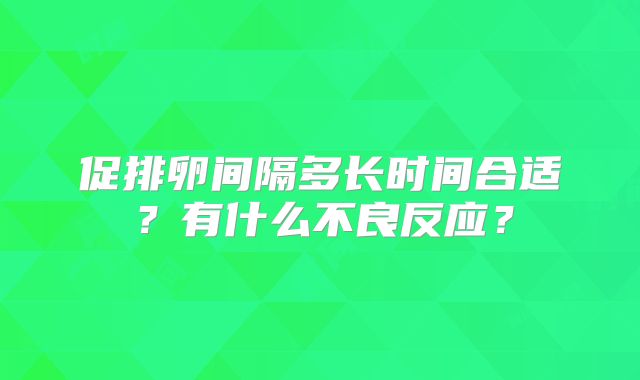 促排卵间隔多长时间合适?有什么不良反应?