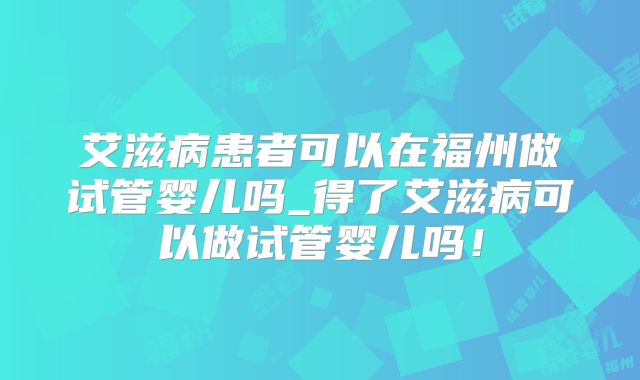 艾滋病患者可以在福州做试管婴儿吗_得了艾滋病可以做试管婴儿吗！