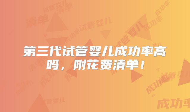 第三代试管婴儿成功率高吗，附花费清单！