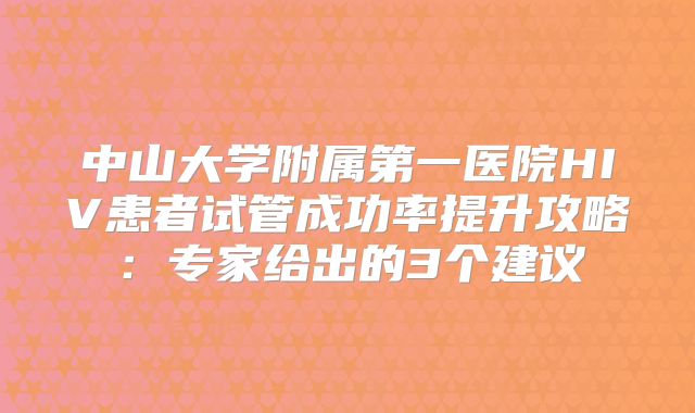 中山大学附属第一医院HIV患者试管成功率提升攻略：专家给出的3个建议