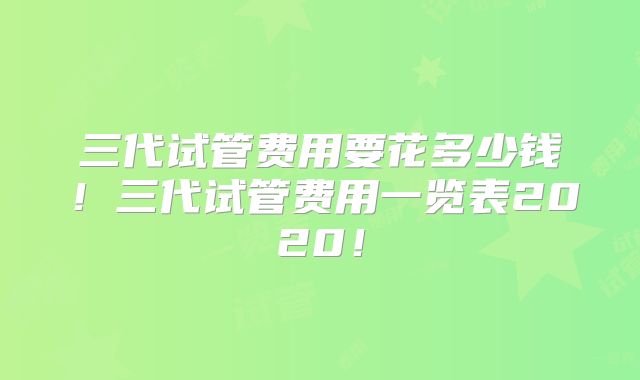 三代试管费用要花多少钱！三代试管费用一览表2020！