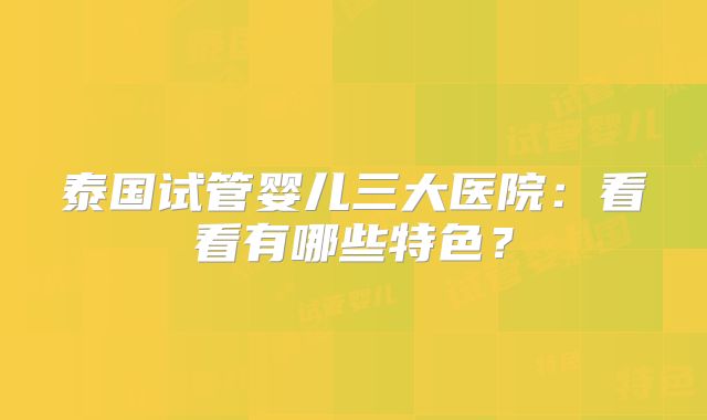 泰国试管婴儿三大医院：看看有哪些特色？