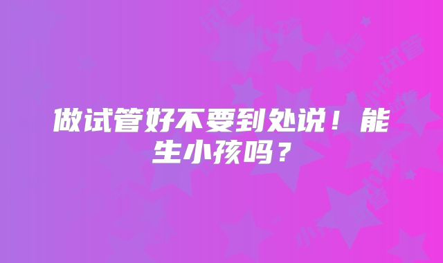 做试管好不要到处说！能生小孩吗？