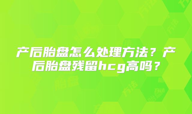 产后胎盘怎么处理方法?产后胎盘残留hcg高吗?