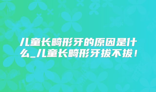 儿童长畸形牙的原因是什么_儿童长畸形牙拔不拔！
