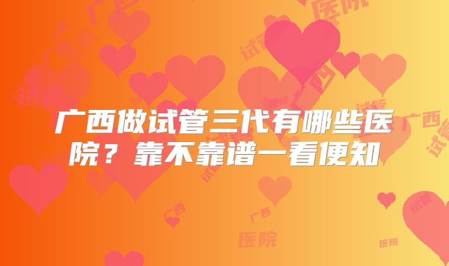 广西做试管三代有哪些医院？靠不靠谱一看便知