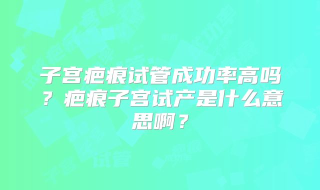 子宫疤痕试管成功率高吗?疤痕子宫试产是什么意思啊?