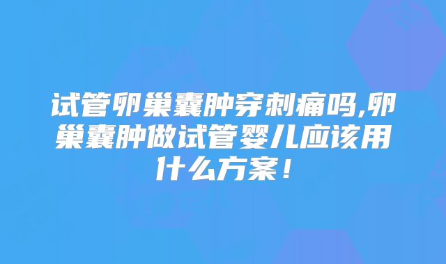 试管卵巢囊肿穿刺痛吗,卵巢囊肿做试管婴儿应该用什么方案!