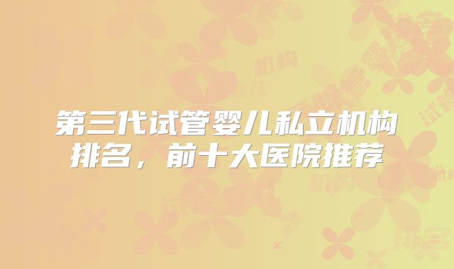 第三代试管婴儿私立机构排名，前十大医院推荐