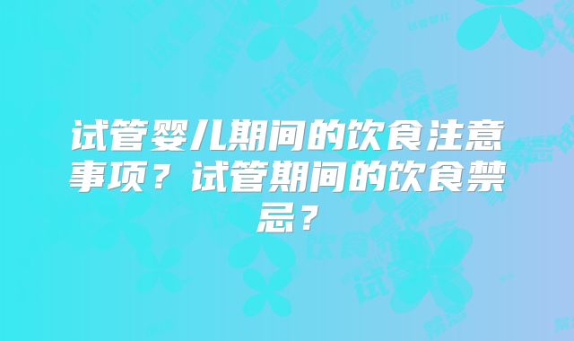 试管婴儿期间的饮食注意事项？试管期间的饮食禁忌？