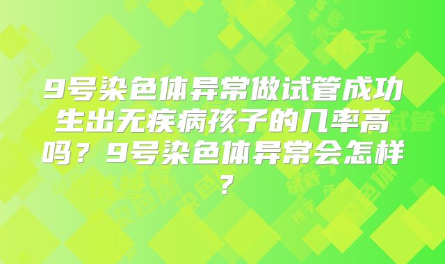 9号染色体异常做试管成功生出无疾病孩子的几率高吗?9号染色体异常会怎样?