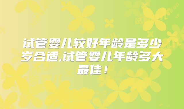 试管婴儿较好年龄是多少岁合适,试管婴儿年龄多大最佳！