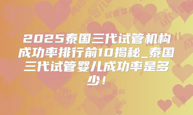 2025泰国三代试管机构成功率排行前10揭秘_泰国三代试管婴儿成功率是多少！