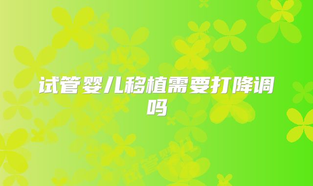 试管婴儿移植需要打降调吗