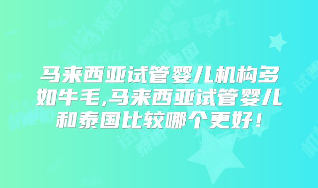 马来西亚试管婴儿机构多如牛毛,马来西亚试管婴儿和泰国比较哪个更好！