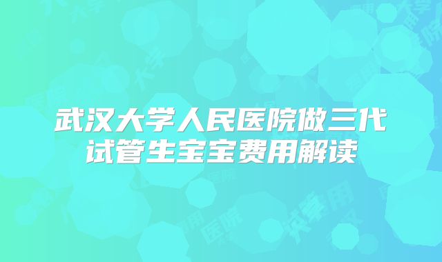 武汉大学人民医院做三代试管生宝宝费用解读