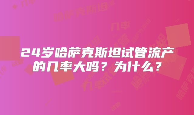 24岁哈萨克斯坦试管流产的几率大吗？为什么？