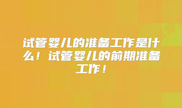 试管婴儿的准备工作是什么！试管婴儿的前期准备工作！