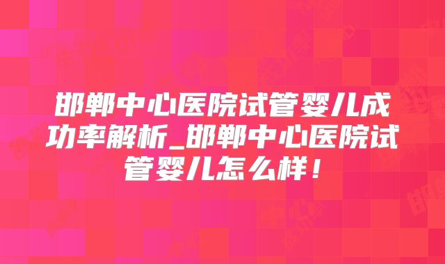 邯郸中心医院试管婴儿成功率解析_邯郸中心医院试管婴儿怎么样！