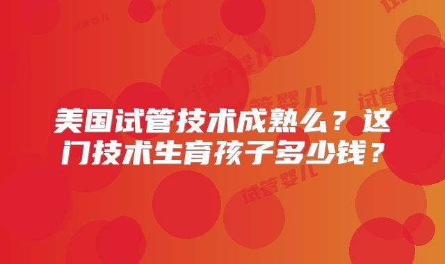 美国试管技术成熟么？这门技术生育孩子多少钱？