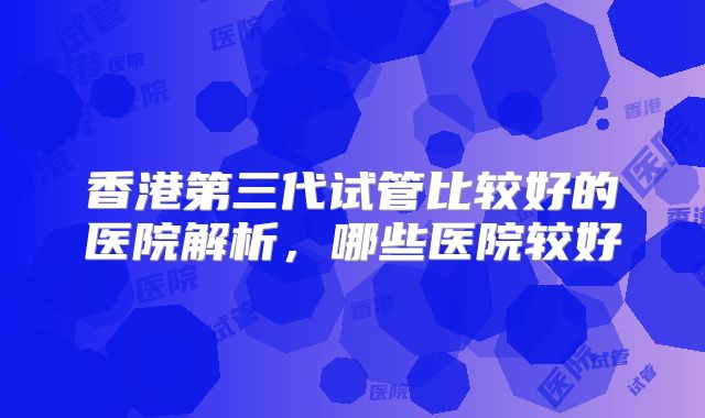 香港第三代试管比较好的医院解析,哪些医院较好