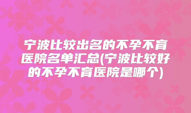 宁波比较出名的不孕不育医院名单汇总(宁波比较好的不孕不育医院是哪个)