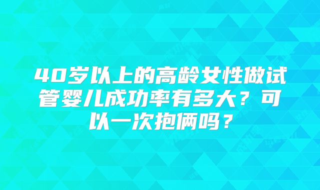 40岁以上的高龄女性做试管婴儿成功率有多大？可以一次抱俩吗？