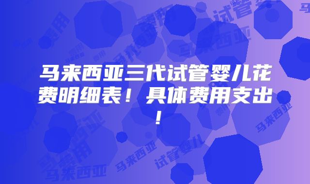 马来西亚三代试管婴儿花费明细表！具体费用支出！