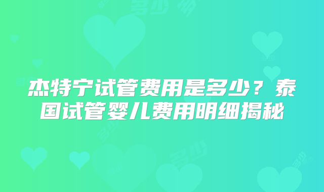 杰特宁试管费用是多少？泰国试管婴儿费用明细揭秘