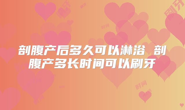 剖腹产后多久可以淋浴 剖腹产多长时间可以刷牙