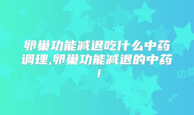 卵巢功能减退吃什么中药调理,卵巢功能减退的中药！