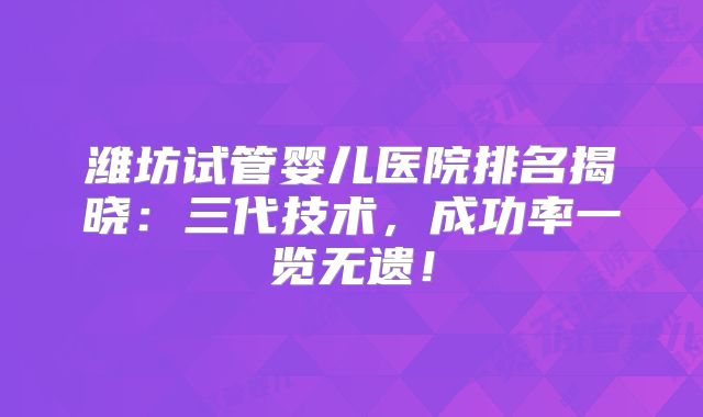 潍坊试管婴儿医院排名揭晓：三代技术，成功率一览无遗！