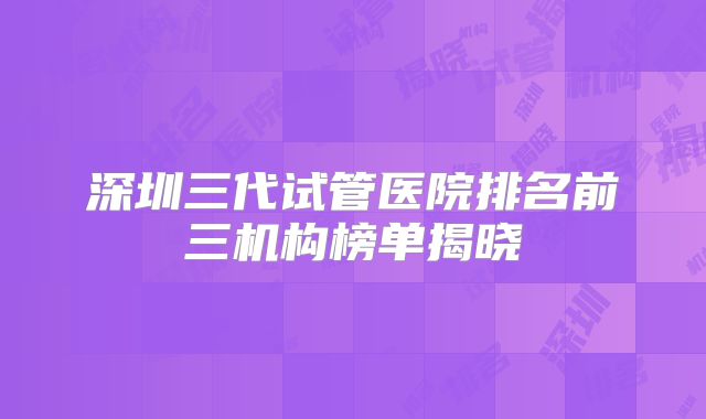深圳三代试管医院排名前三机构榜单揭晓