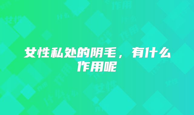 女性私处的阴毛,有什么作用呢