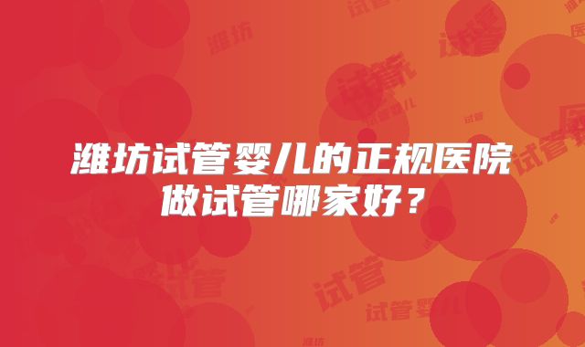 潍坊试管婴儿的正规医院做试管哪家好？