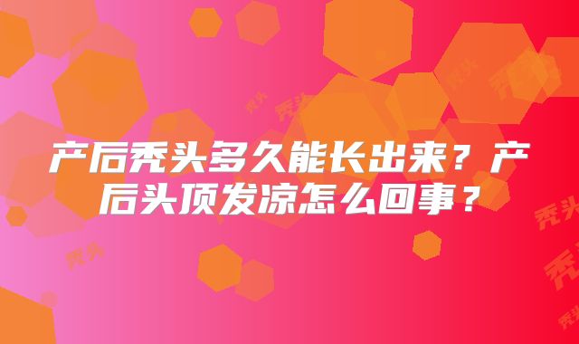产后秃头多久能长出来？产后头顶发凉怎么回事？