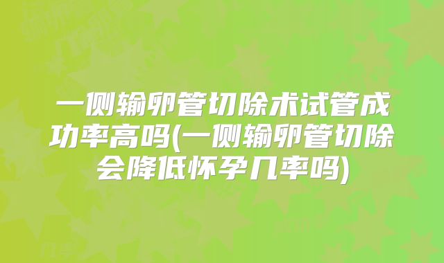 一侧输卵管切除术试管成功率高吗(一侧输卵管切除会降低怀孕几率吗)