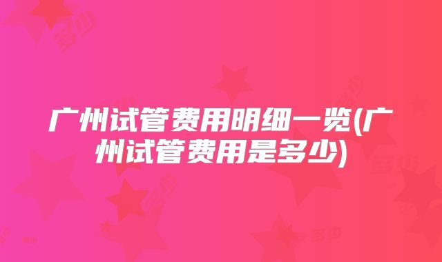 广州试管费用明细一览(广州试管费用是多少)